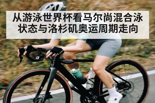 从游泳世界杯看马尔尚混合泳状态与洛杉矶奥运周期走向